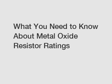 What You Need to Know About Metal Oxide Resistor Ratings