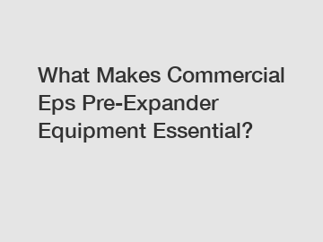 What Makes Commercial Eps Pre-Expander Equipment Essential?