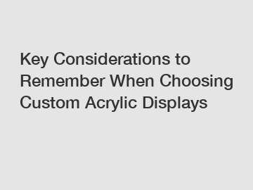 Key Considerations to Remember When Choosing Custom Acrylic Displays