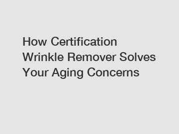 How Certification Wrinkle Remover Solves Your Aging Concerns