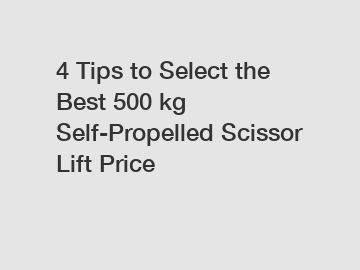 4 Tips to Select the Best 500 kg Self-Propelled Scissor Lift Price
