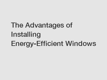 The Advantages of Installing Energy-Efficient Windows