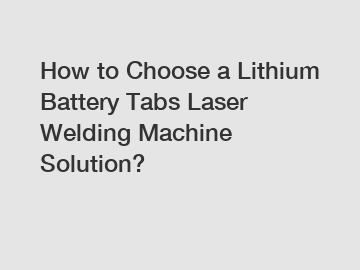 How to Choose a Lithium Battery Tabs Laser Welding Machine Solution?