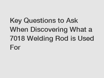 Key Questions to Ask When Discovering What a 7018 Welding Rod is Used For