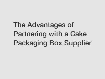 The Advantages of Partnering with a Cake Packaging Box Supplier