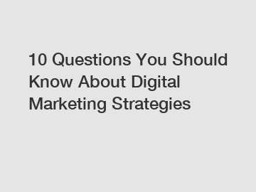 10 Questions You Should Know About Digital Marketing Strategies