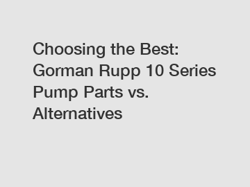 Choosing the Best: Gorman Rupp 10 Series Pump Parts vs. Alternatives
