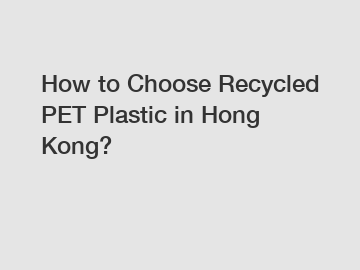 How to Choose Recycled PET Plastic in Hong Kong?