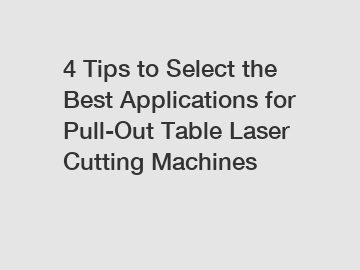 4 Tips to Select the Best Applications for Pull-Out Table Laser Cutting Machines