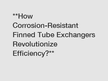 **How Corrosion-Resistant Finned Tube Exchangers Revolutionize Efficiency?**