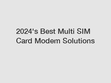 2024's Best Multi SIM Card Modem Solutions