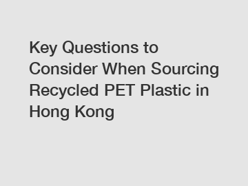 Key Questions to Consider When Sourcing Recycled PET Plastic in Hong Kong