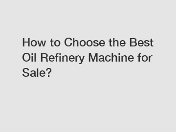 How to Choose the Best Oil Refinery Machine for Sale?
