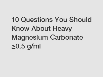 10 Questions You Should Know About Heavy Magnesium Carbonate ≥0.5 g/ml