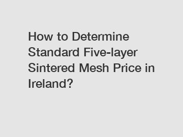 How to Determine Standard Five-layer Sintered Mesh Price in Ireland?