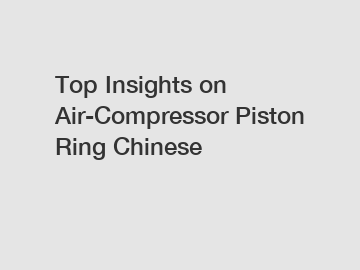 Top Insights on Air-Compressor Piston Ring Chinese