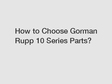 How to Choose Gorman Rupp 10 Series Parts?