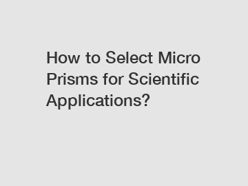 How to Select Micro Prisms for Scientific Applications?