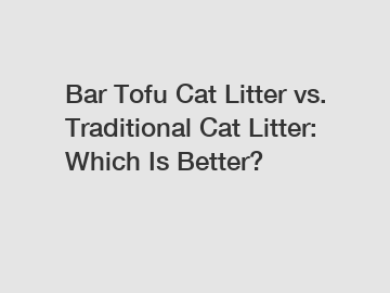 Bar Tofu Cat Litter vs. Traditional Cat Litter: Which Is Better?