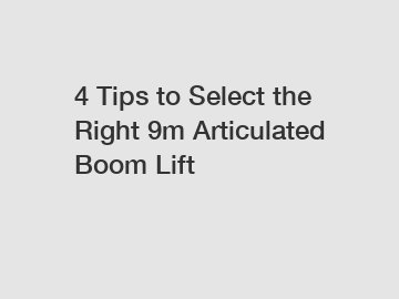 4 Tips to Select the Right 9m Articulated Boom Lift