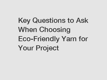 Key Questions to Ask When Choosing Eco-Friendly Yarn for Your Project