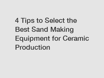 4 Tips to Select the Best Sand Making Equipment for Ceramic Production