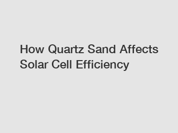 How Quartz Sand Affects Solar Cell Efficiency