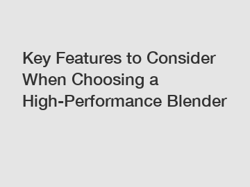 Key Features to Consider When Choosing a High-Performance Blender