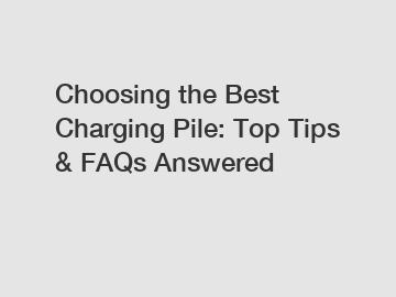 Choosing the Best Charging Pile: Top Tips & FAQs Answered