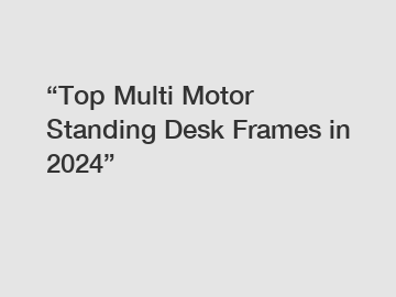 “Top Multi Motor Standing Desk Frames in 2024”