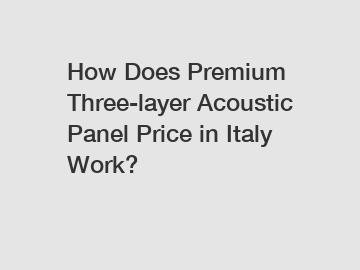 How Does Premium Three-layer Acoustic Panel Price in Italy Work?
