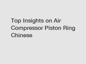 Top Insights on Air Compressor Piston Ring Chinese