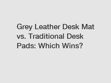 Grey Leather Desk Mat vs. Traditional Desk Pads: Which Wins?