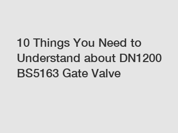 10 Things You Need to Understand about DN1200 BS5163 Gate Valve