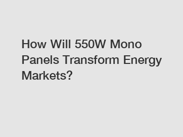 How Will 550W Mono Panels Transform Energy Markets?