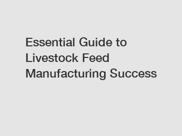 Essential Guide to Livestock Feed Manufacturing Success