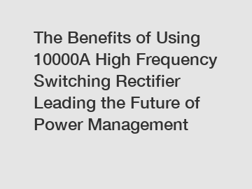 The Benefits of Using 10000A High Frequency Switching Rectifier Leading the Future of Power Management