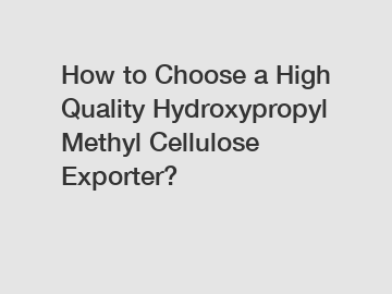 How to Choose a High Quality Hydroxypropyl Methyl Cellulose Exporter?