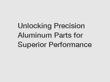 Unlocking Precision Aluminum Parts for Superior Performance