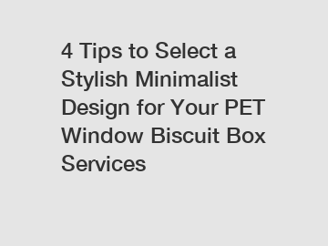4 Tips to Select a Stylish Minimalist Design for Your PET Window Biscuit Box Services