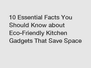 10 Essential Facts You Should Know about Eco-Friendly Kitchen Gadgets That Save Space