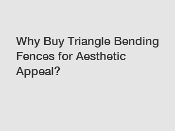 Why Buy Triangle Bending Fences for Aesthetic Appeal?