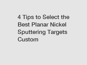 4 Tips to Select the Best Planar Nickel Sputtering Targets Custom