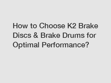 How to Choose K2 Brake Discs & Brake Drums for Optimal Performance?