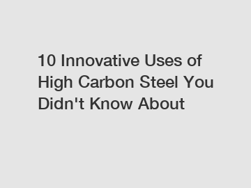 10 Innovative Uses of High Carbon Steel You Didn't Know About