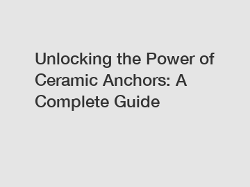 Unlocking the Power of Ceramic Anchors: A Complete Guide