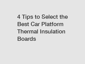 4 Tips to Select the Best Car Platform Thermal Insulation Boards