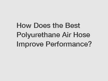 How Does the Best Polyurethane Air Hose Improve Performance?