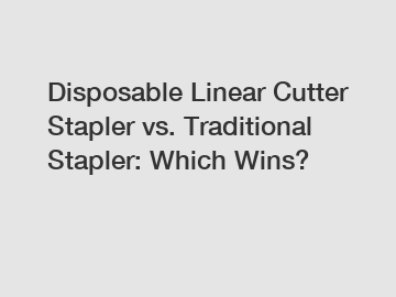 Disposable Linear Cutter Stapler vs. Traditional Stapler: Which Wins?