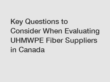 Key Questions to Consider When Evaluating UHMWPE Fiber Suppliers in Canada